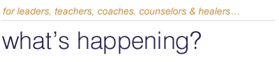 "for leaders, teachers, coaches, counselors & healers...What's happening?"